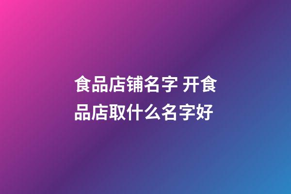 食品店铺名字 开食品店取什么名字好-第1张-店铺起名-玄机派